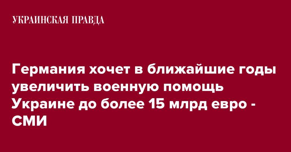 Германия хочет в ближайшие годы увеличить военную помощь Украине до более 15 млрд евро - СМИ