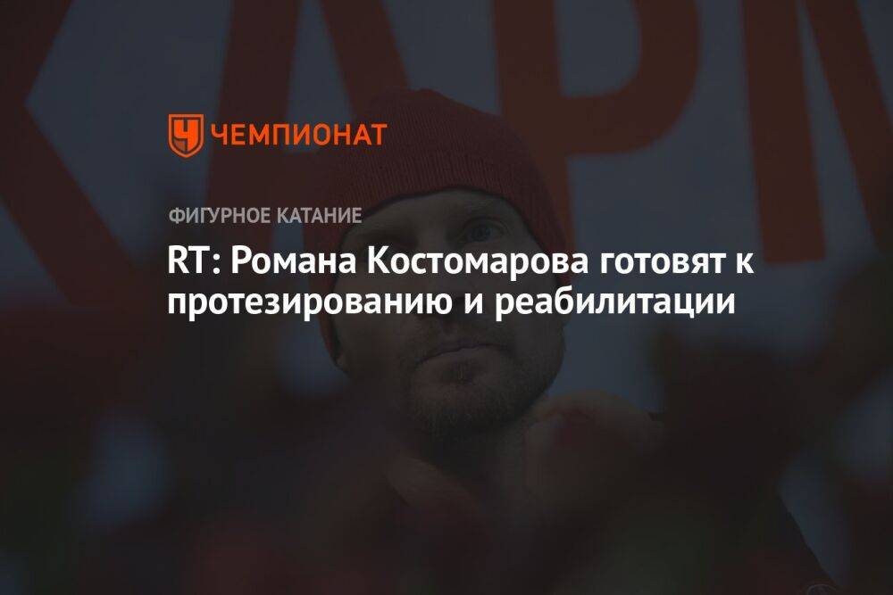 RT: Романа Костомарова готовят к протезированию и реабилитации
