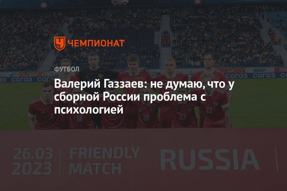 Валерий Газзаев: не думаю, что у сборной России проблема с психологией