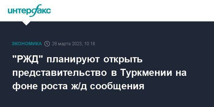 "РЖД" планируют открыть представительство в Туркмении на фоне роста ж/д сообщения