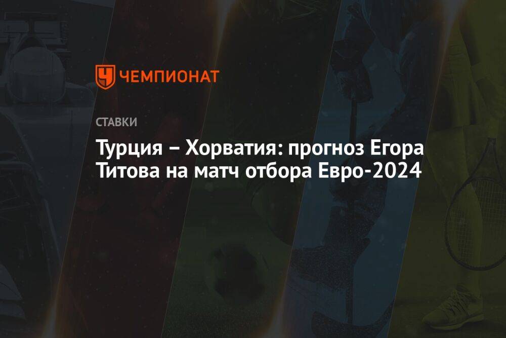 Турция – Хорватия: прогноз Егора Титова на матч отбора Евро-2024