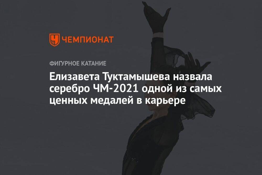 Елизавета Туктамышева назвала серебро ЧМ-2021 одной из самых ценных медалей в карьере