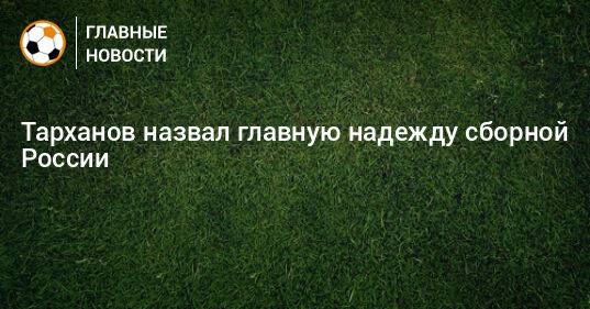 Тарханов назвал главную надежду сборной России