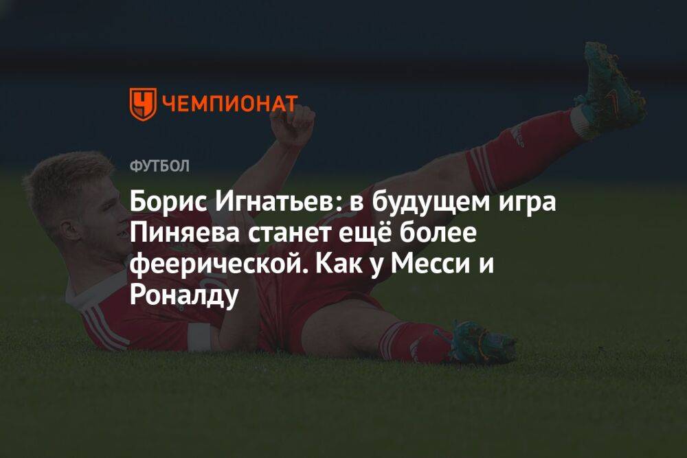 Борис Игнатьев: в будущем игра Пиняева станет ещё более феерической. Как у Месси и Роналду