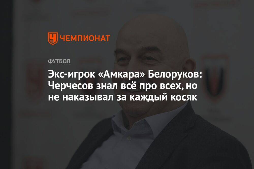 Экс-игрок «Амкара» Белоруков: Черчесов знал всё про всех, но не наказывал за каждый косяк