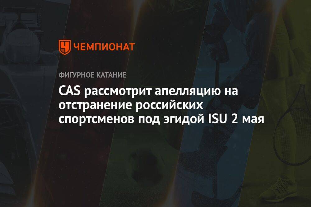 CAS рассмотрит апелляцию на отстранение российских спортсменов под эгидой ISU 2 мая
