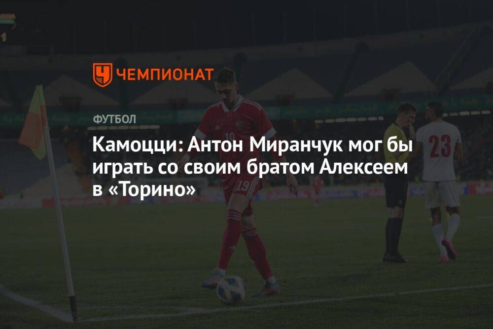 Камоцци: Антон Миранчук мог бы играть со своим братом Алексеем в «Торино»