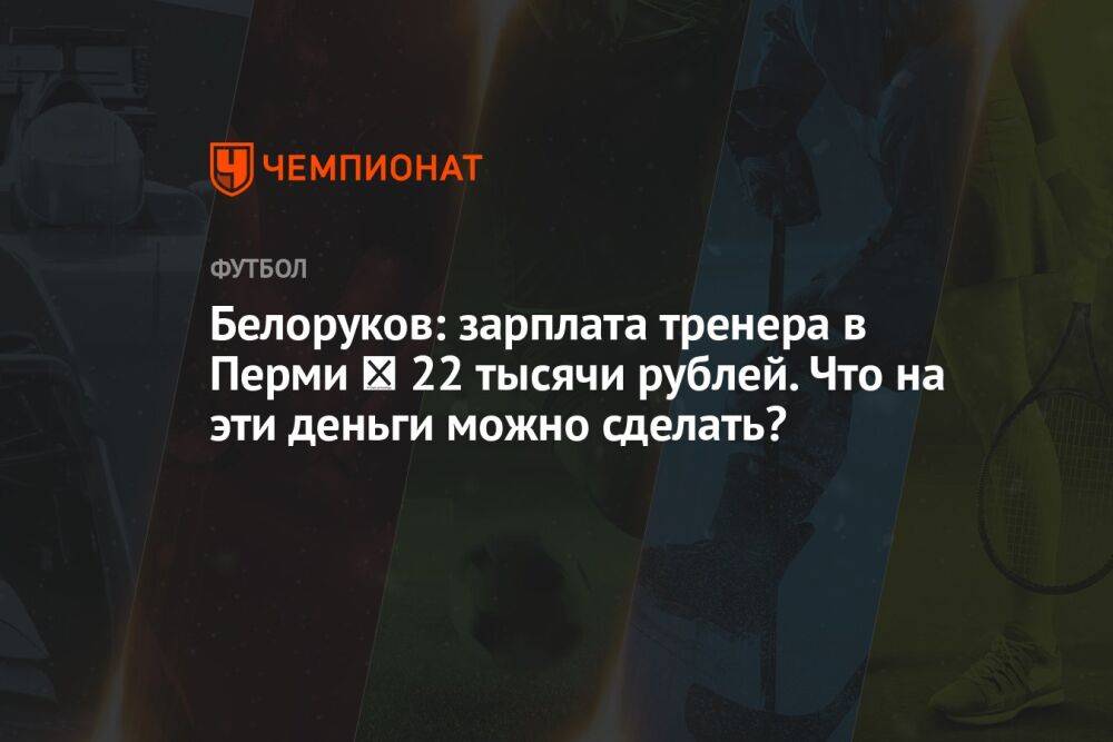 Белоруков: зарплата тренера в Перми ― 22 тысячи рублей. Что на эти деньги можно сделать?