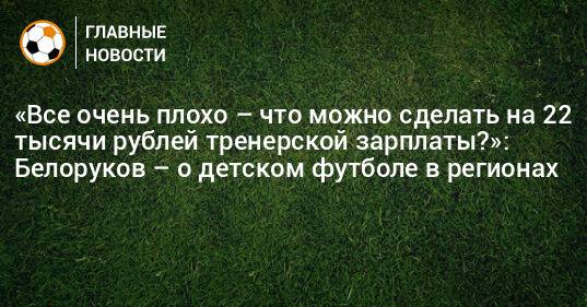«Все очень плохо – что можно сделать на 22 тысячи рублей тренерской зарплаты?»: Белоруков – о детском футболе в регионах