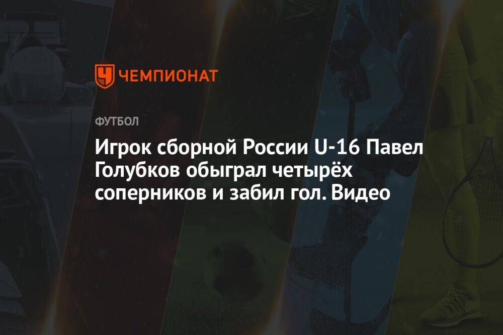 Футболист сборной России U16 Павел Голубков обыграл четырёх соперников и забил гол. Видео