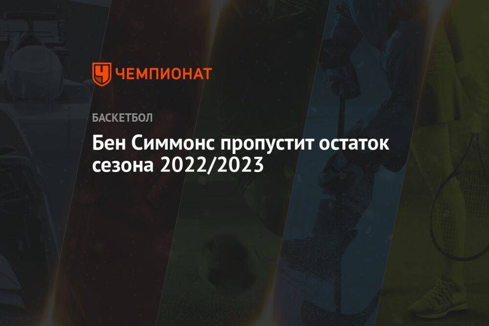 Бен Симмонс пропустит остаток сезона-2022/2023