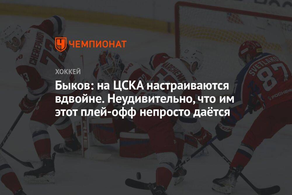 Быков: на ЦСКА настраиваются вдвойне. Неудивительно, что им этот плей-офф непросто даётся