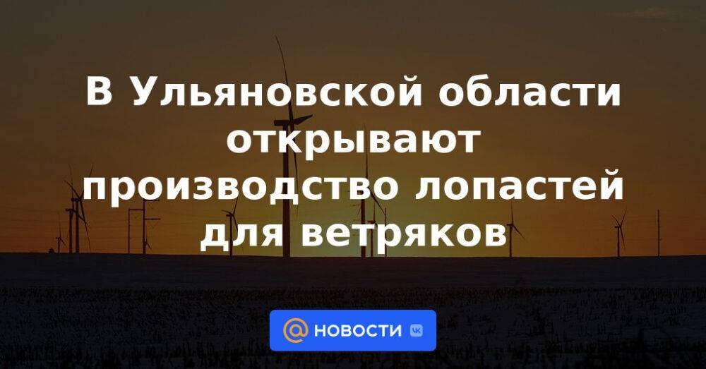 В Ульяновской области открывают производство лопастей для ветряков