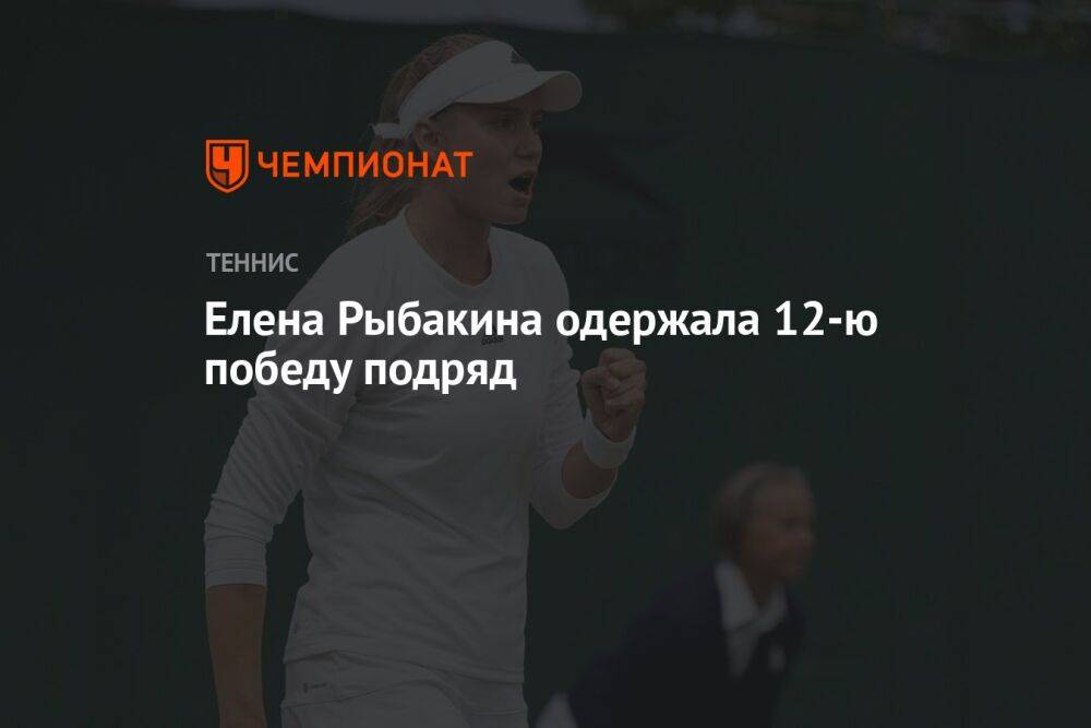 Елена Рыбакина﻿ одержала 12-ю победу подряд