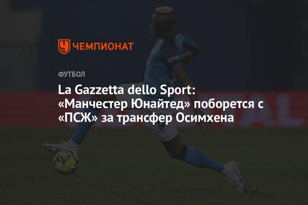 La Gazzetta dello Sport: «Манчестер Юнайтед» поборется с «ПСЖ» за трансфер Осимхена