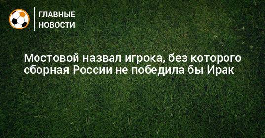 Мостовой назвал игрока, без которого сборная России не победила бы Ирак