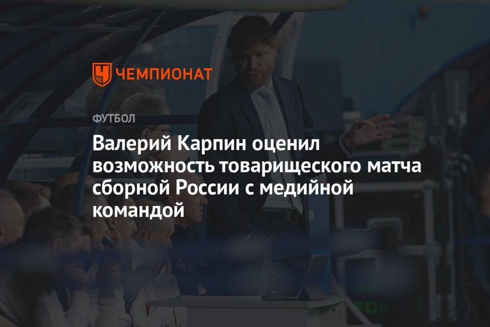 Валерий Карпин оценил возможность товарищеского матча сборной России с медийной командой