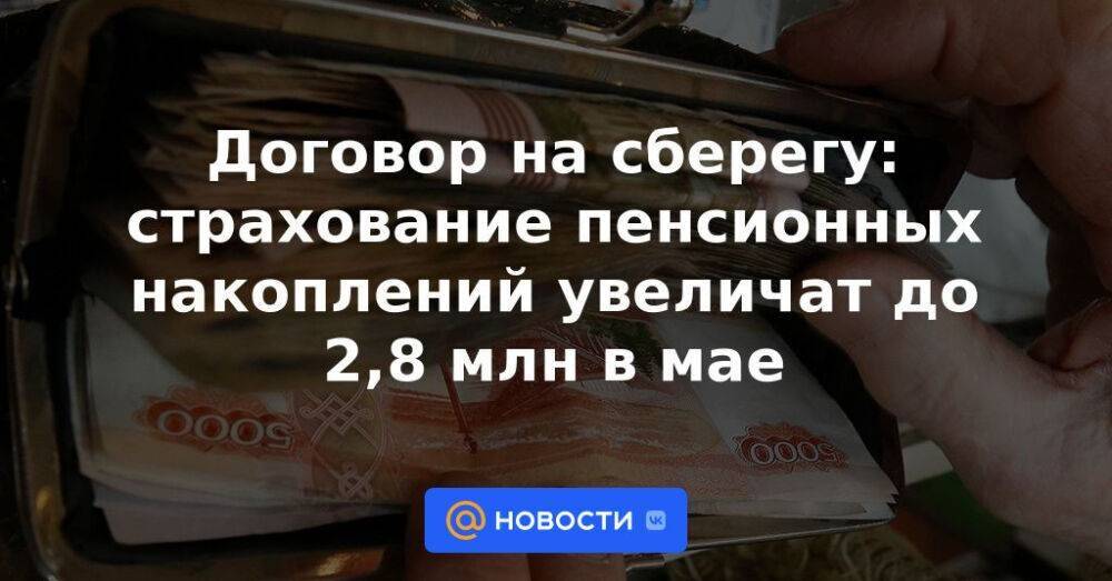 Договор на сберегу: страхование пенсионных накоплений увеличат до 2,8 млн в мае