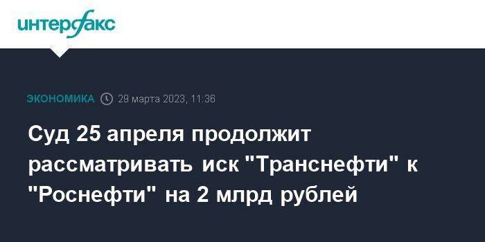 Суд 25 апреля продолжит рассматривать иск "Транснефти" к "Роснефти" на 2 млрд рублей