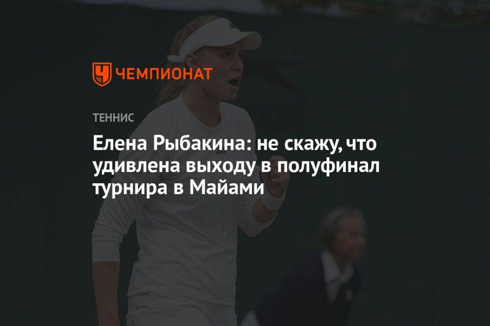 Елена Рыбакина: не скажу, что удивлена выходу в полуфинал турнира в Майами