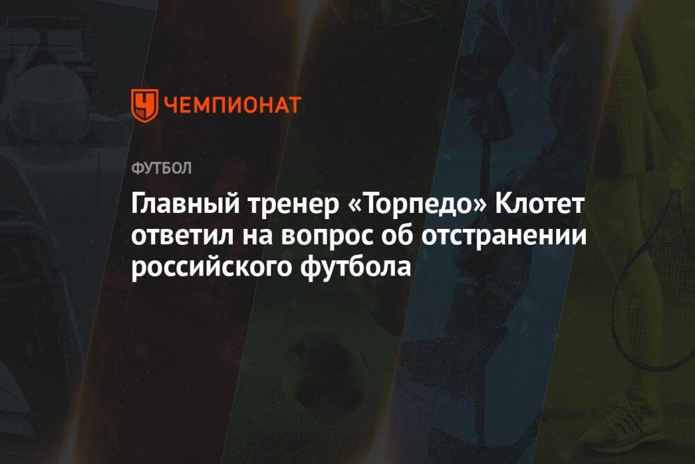 Главный тренер «Торпедо» Клотет ответил на вопрос об отстранении российского футбола
