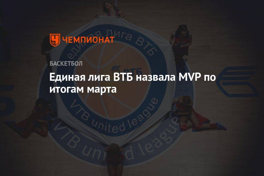 Единая лига ВТБ назвала MVP по итогам марта