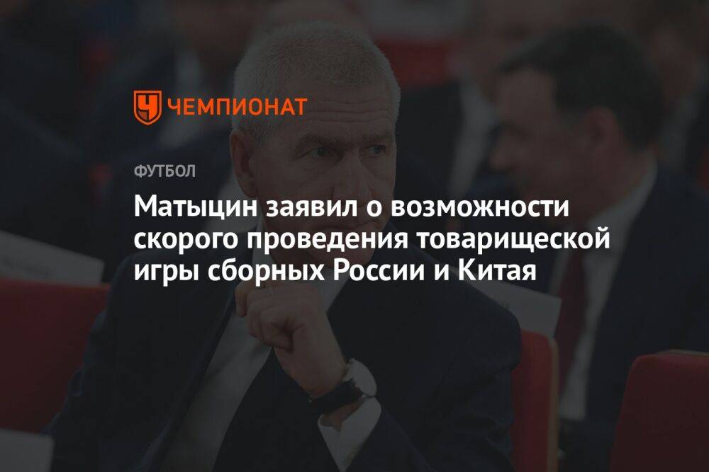 Матыцин заявил о возможности скорого проведения товарищеской игры сборных России и Китая