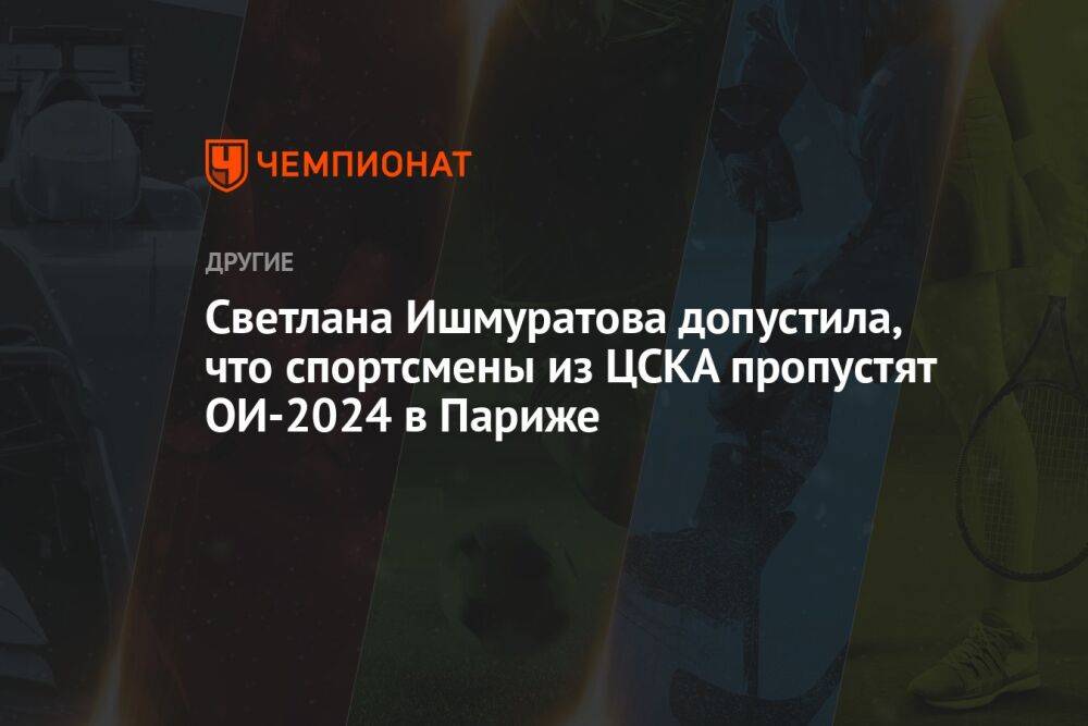Светлана Ишмуратова допустила, что спортсмены из ЦСКА пропустят ОИ-2024 в Париже