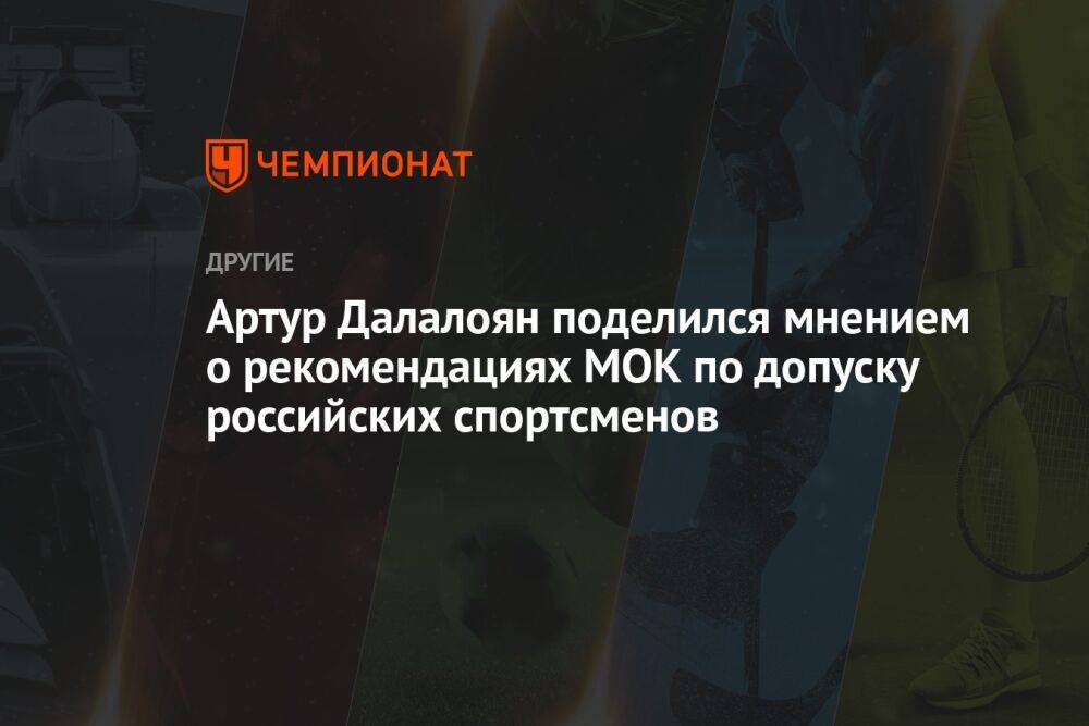 Артур Далалоян поделился мнением о рекомендациях МОК по допуску российских спортсменов