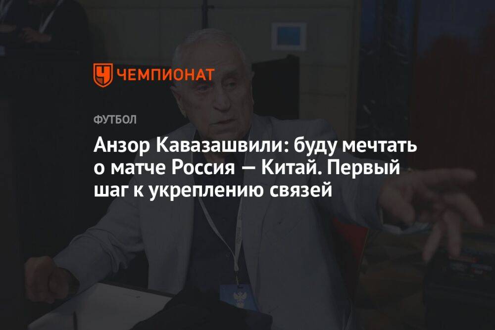 Анзор Кавазашвили: буду мечтать о матче Россия — Китай. Первый шаг к укреплению связей