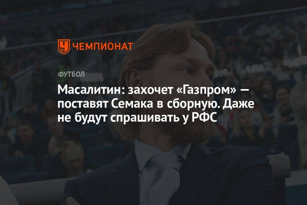Масалитин: захочет «Газпром» — поставят Семака в сборную. Даже не будут спрашивать у РФС