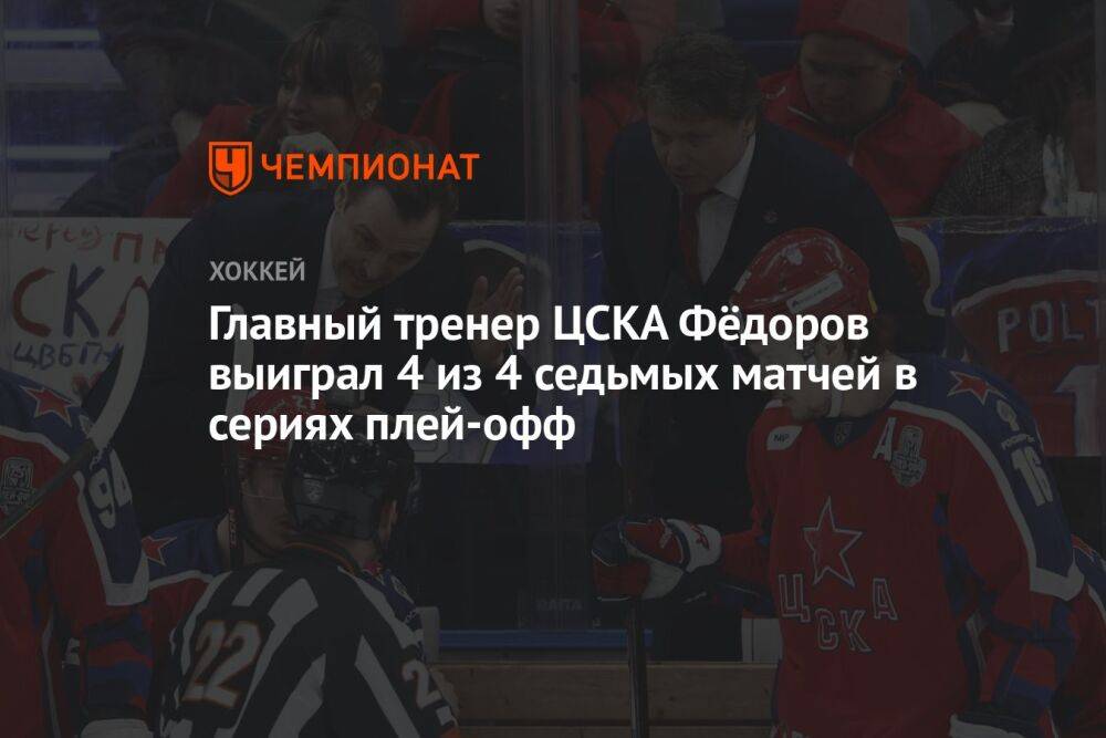 Главный тренер ЦСКА Фёдоров выиграл 4 из 4 седьмых матчей в сериях плей-офф