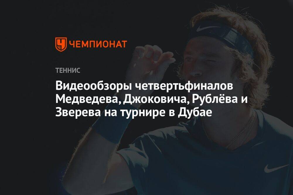 Видеообзоры четвертьфиналов Медведева, Джоковича, Рублёва и Зверева на турнире в Дубае