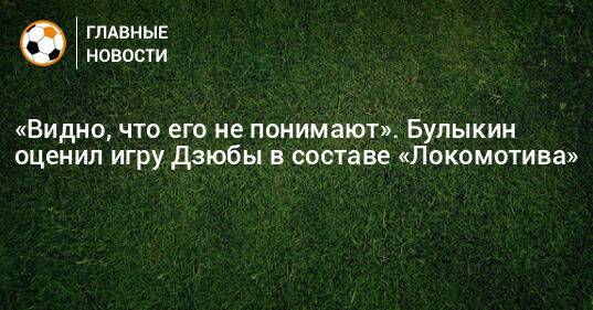 «Видно, что его не понимают». Булыкин оценил игру Дзюбы в составе «Локомотива»