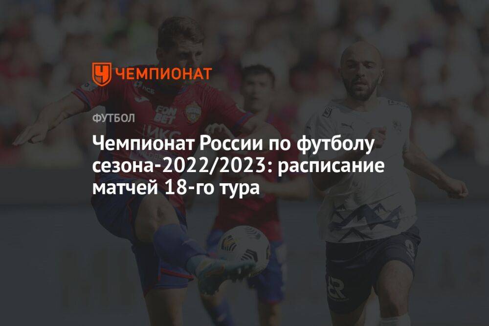 Чемпионат России по футболу сезона-2022/2023: расписание матчей 18-го тура