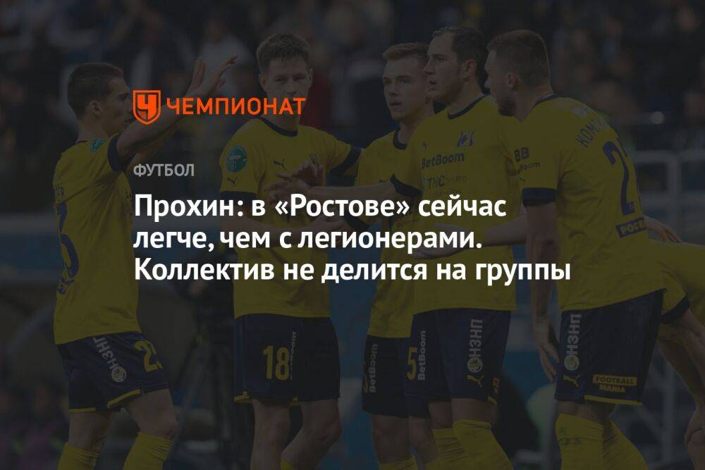 Прохин: в «Ростове» сейчас легче, чем с легионерами. Коллектив не делится на группы