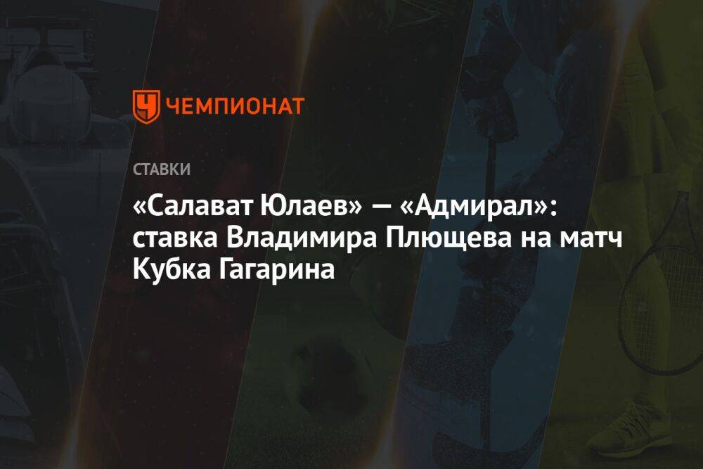 «Салават Юлаев» — «Адмирал»: ставка Владимира Плющева на матч Кубка Гагарина