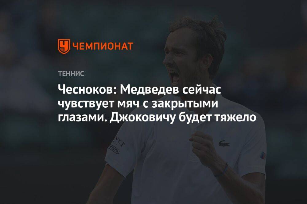 Чесноков: Медведев сейчас чувствует мяч с закрытыми глазами. Джоковичу будет тяжело