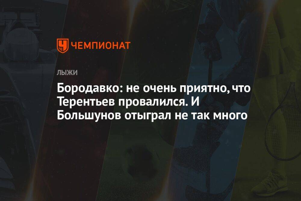 Бородавко: не очень приятно, что Терентьев провалился. И Большунов отыграл не так много
