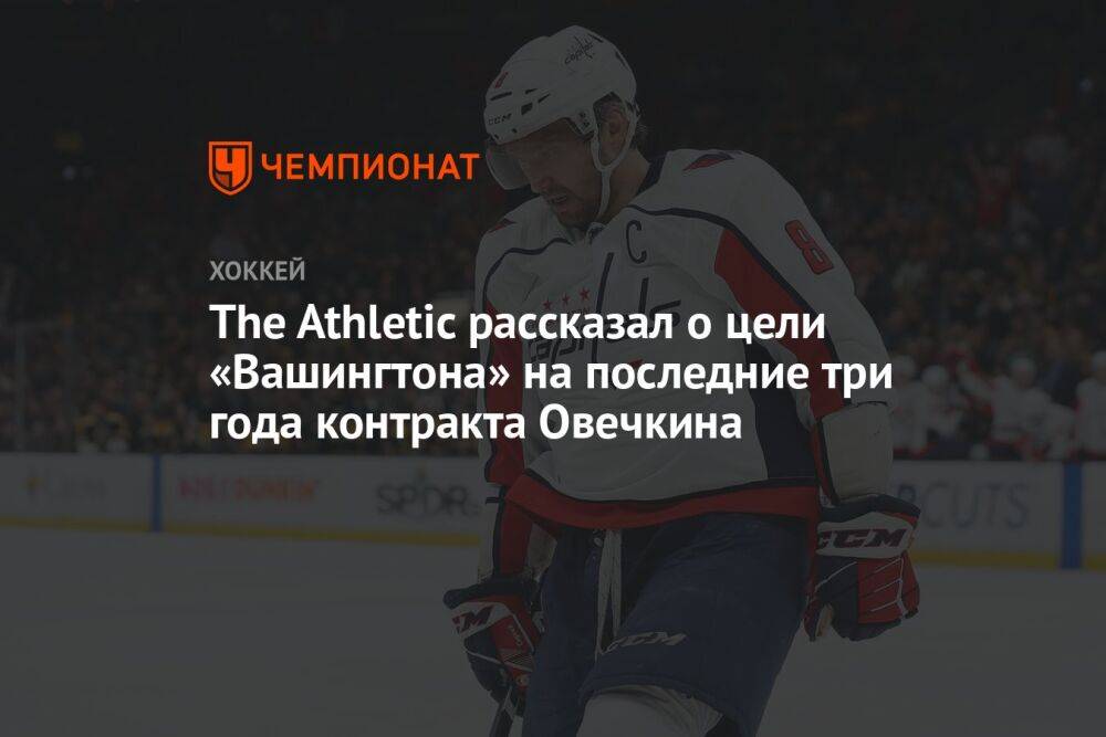 The Athletic рассказал о цели «Вашингтона» на последние три года контракта Овечкина