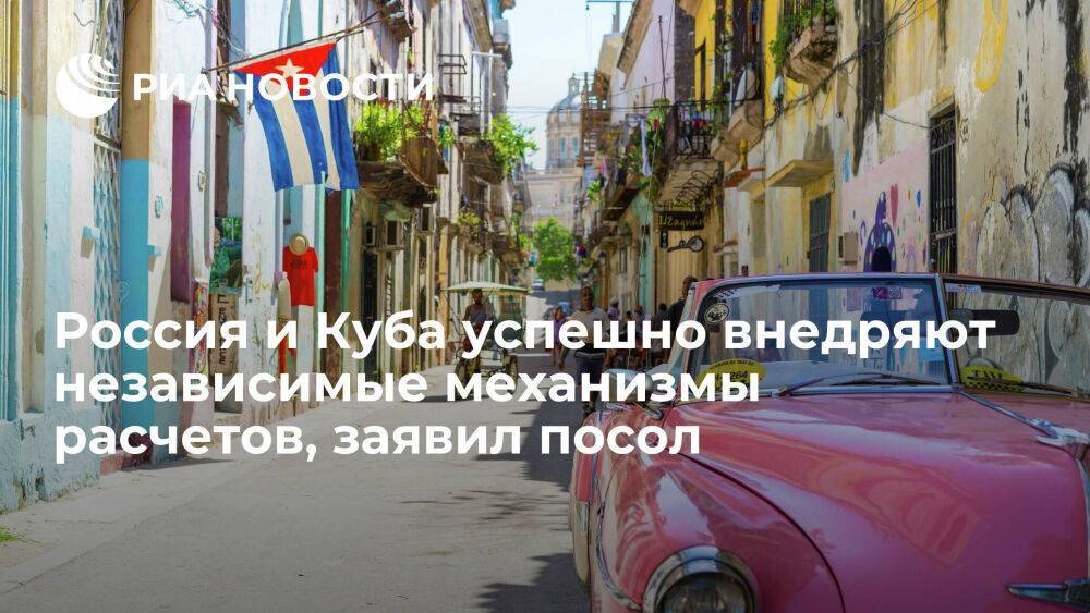 Посол в Гаване заявил, что Россия и Куба успешно внедряют независимые механизмы расчетов