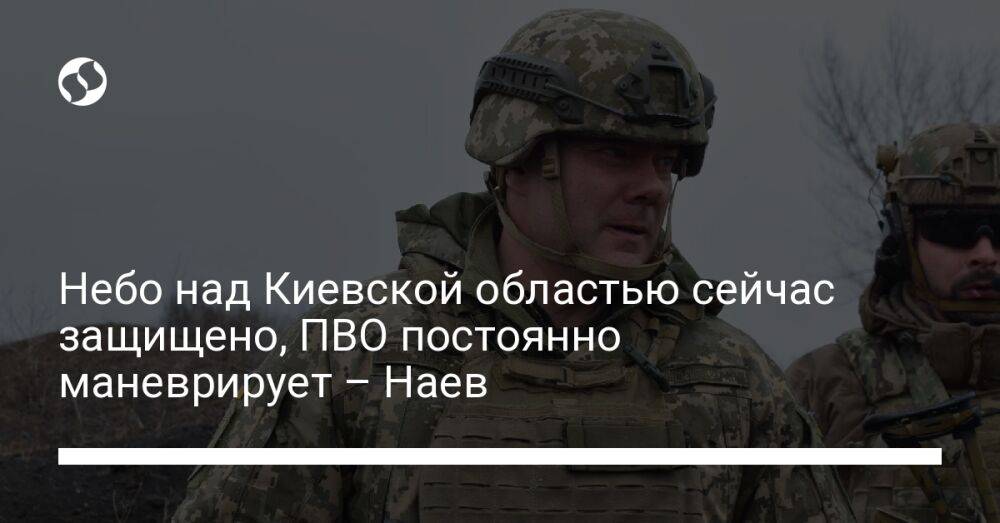 Небо над Киевской областью сейчас защищено, ПВО постоянно маневрирует – Наев