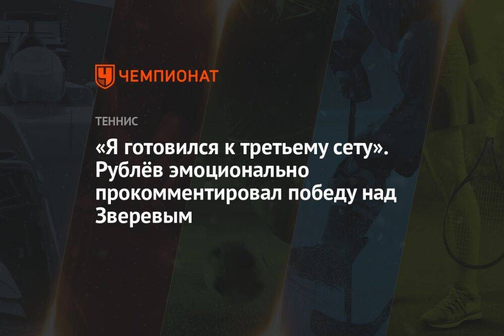 «Я готовился к третьему сету». Рублёв эмоционально прокомментировал победу над Зверевым