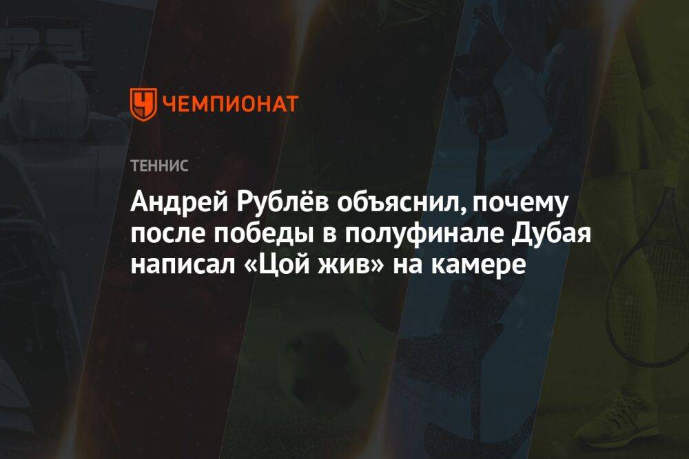 Андрей Рублёв объяснил, почему после победы в полуфинале Дубая написал «Цой жив» на камере