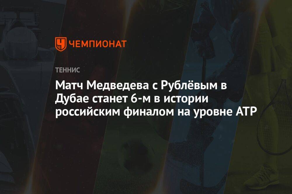 Матч Медведева с Рублёвым в Дубае станет 6-м в истории российским финалом на уровне ATP