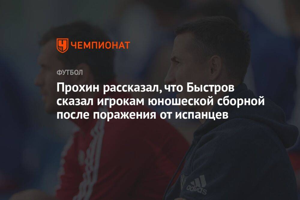 Прохин рассказал, что Быстров сказал игрокам юношеской сборной после поражения от испанцев
