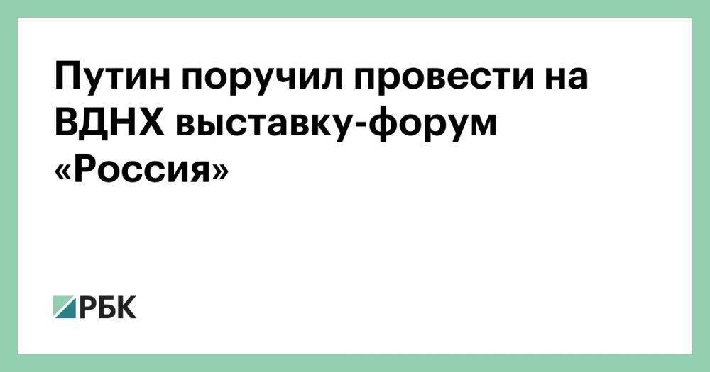 Путин поручил провести на ВДНХ выставку-форум «Россия»