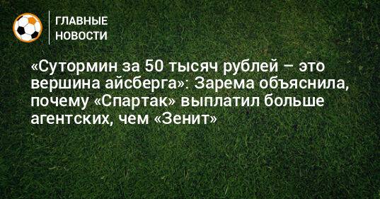 «Сутормин за 50 тысяч рублей – это вершина айсберга»: Зарема объяснила, почему «Спартак» выплатил больше агентских, чем «Зенит»