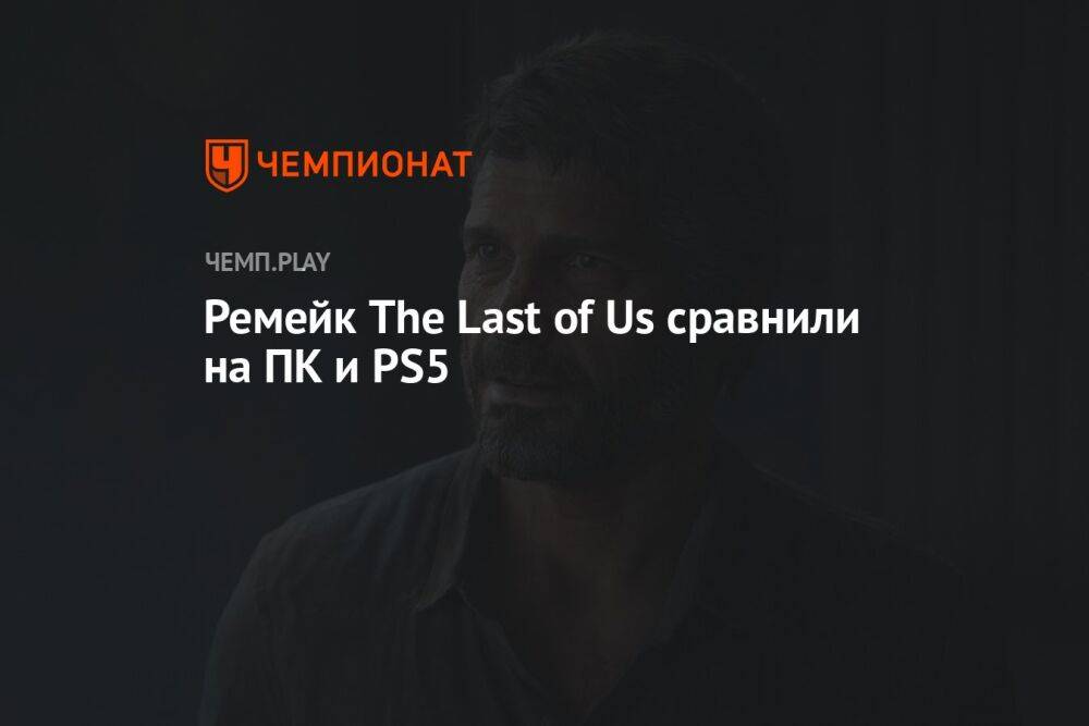Ремейк The Last of Us сравнили на ПК и PS5