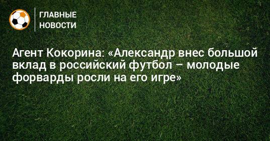 Агент Кокорина: «Александр внес большой вклад в российский футбол – молодые форварды росли на его игре»
